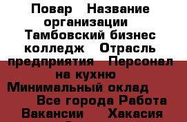 Повар › Название организации ­ Тамбовский бизнес-колледж › Отрасль предприятия ­ Персонал на кухню › Минимальный оклад ­ 13 500 - Все города Работа » Вакансии   . Хакасия респ.,Саяногорск г.